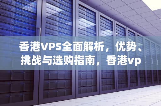 香港VPS全面解析，优势、挑战与选购指南，香港vps免费