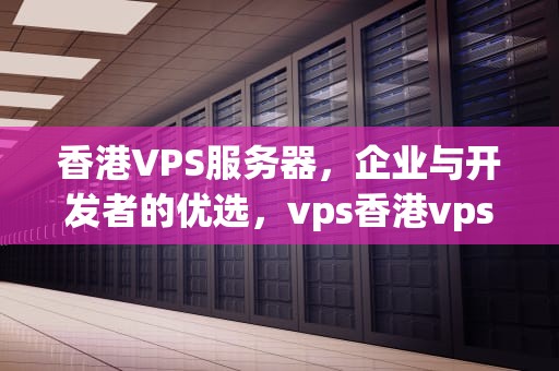 香港VPS服务器，企业与开发者的优选，vps香港vps