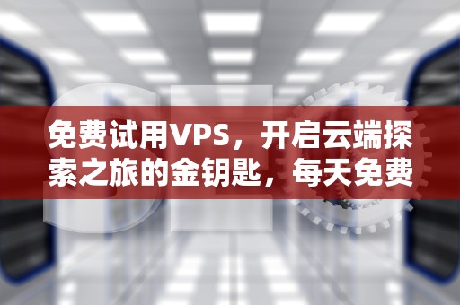 免费试用VPS，开启云端探索之旅的金钥匙，每天免费2小时加速器
