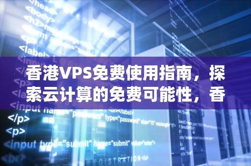 香港VPS免费使用指南，探索云计算的免费可能性，香港vps免费12个月