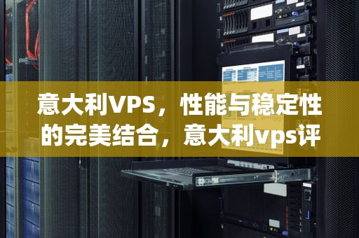 意大利VPS，性能与稳定性的完美结合，意大利vps评测
