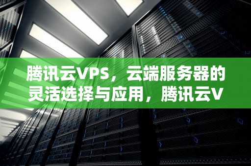 腾讯云VPS，云端服务器的灵活选择与应用，腾讯云VPS云服务器