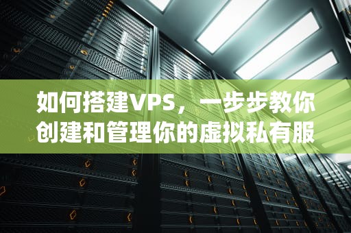 如何搭建VPS，一步步教你创建和管理你的虚拟私有服务器，如何搭建vps的最详细教程
