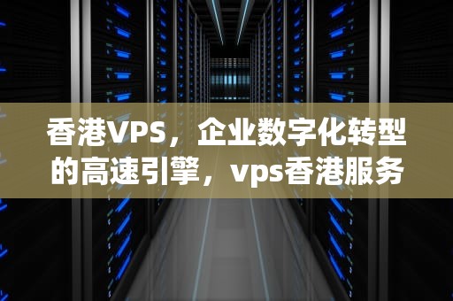 香港VPS，企业数字化转型的高速引擎，vps香港服务器阿里云