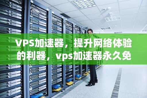 VPS加速器，提升网络体验的利器，vps加速器永久免费