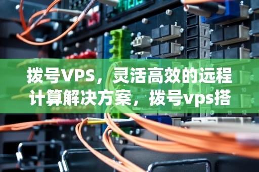 拨号VPS，灵活高效的远程计算解决方案，拨号vps搭建代理ip池