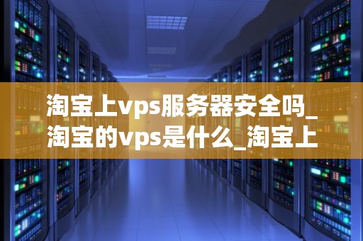 淘宝上vps服务器安全吗_淘宝的vps是什么_淘宝上VPS服务器的安全性分析