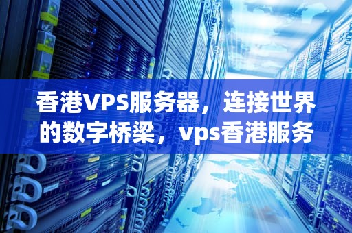 香港VPS服务器，连接世界的数字桥梁，vps香港服务器阿里云