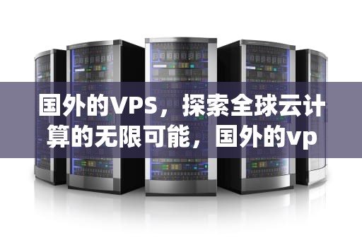 国外的VPS，探索全球云计算的无限可能，国外的vps推荐