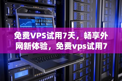 免费VPS试用7天，畅享外网新体验，免费vps试用7天外网加速器