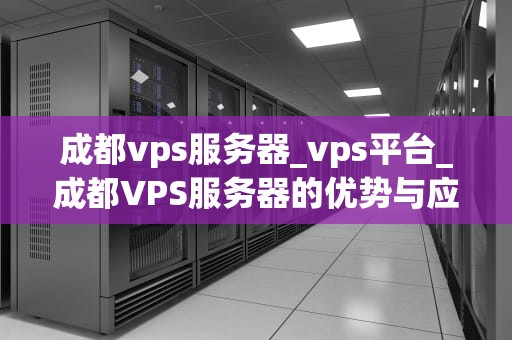 成都vps服务器_vps平台_成都VPS服务器的优势与应用