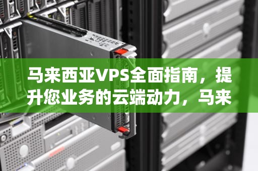 马来西亚VPS全面指南，提升您业务的云端动力，马来西亚vps推荐