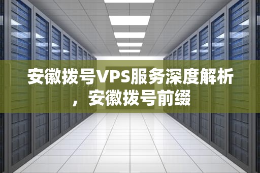 安徽拨号VPS服务深度解析，安徽拨号前缀