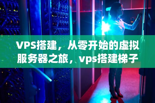 VPS搭建，从零开始的虚拟服务器之旅，vps搭建梯子