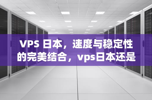 VPS 日本，速度与稳定性的完美结合，vps日本还是美国
