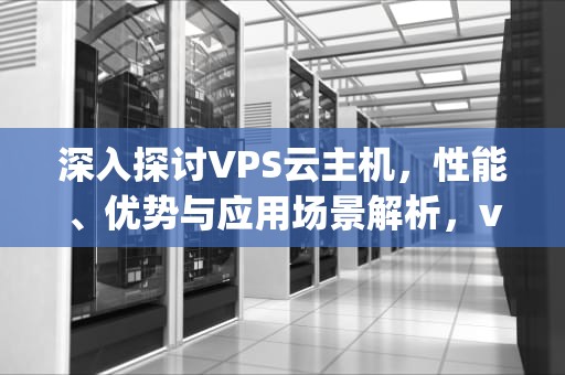 深入探讨VPS云主机，性能、优势与应用场景解析，vps云主机搭建网站步骤