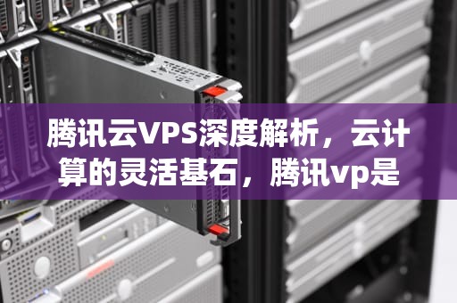 腾讯云VPS深度解析，云计算的灵活基石，腾讯vp是什么职位