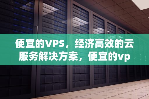 便宜的VPS，经济高效的云服务解决方案，便宜的vps 国外