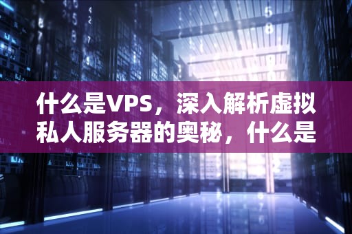 什么是VPS，深入解析虚拟私人服务器的奥秘，什么是VPS