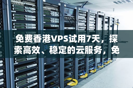 免费香港VPS试用7天，探索高效、稳定的云服务，免费香港vps试用7天有效