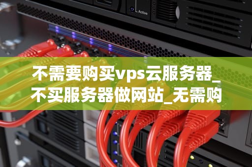 不需要购买vps云服务器_不买服务器做网站_无需购买VPS云服务器的互联网解决方案