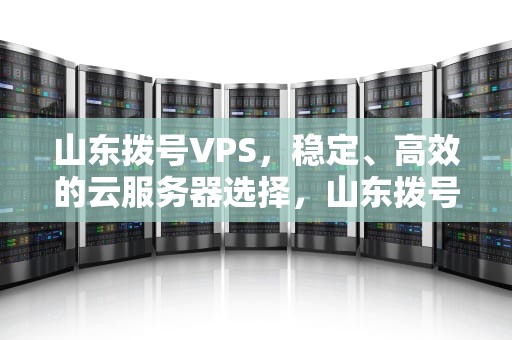 山东拨号VPS，稳定、高效的云服务器选择，山东拨号前面的区号