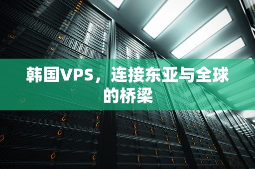韩国VPS，连接东亚与全球的桥梁
