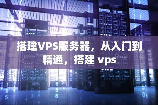 搭建VPS服务器，从入门到精通，搭建 vps