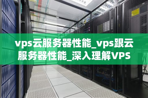 vps云服务器性能_vps跟云服务器性能_深入理解VPS云服务器性能