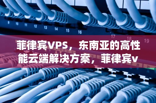 菲律宾VPS，东南亚的高性能云端解决方案，菲律宾vps哪个比较好