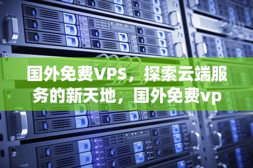 国外免费VPS，探索云端服务的新天地，国外免费vps加速工具下载