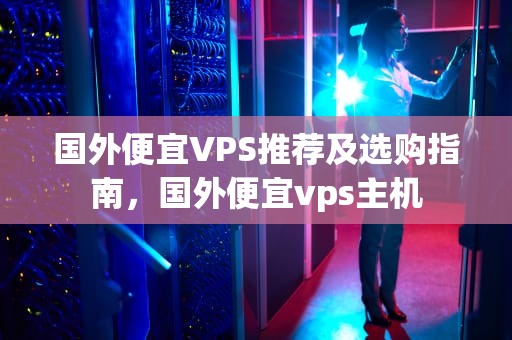 国外便宜VPS推荐及选购指南，国外便宜vps主机