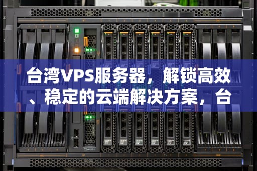 台湾VPS服务器，解锁高效、稳定的云端解决方案，台湾VPS服务器