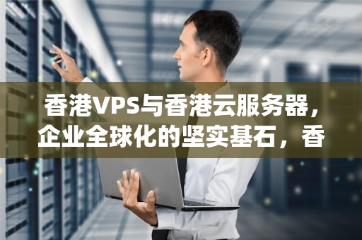 香港VPS与香港云服务器，企业全球化的坚实基石，香港vps云服务器美国vps