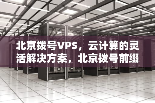 北京拨号VPS，云计算的灵活解决方案，北京拨号前缀