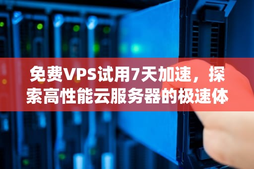 免费VPS试用7天加速，探索高性能云服务器的极速体验，免费vps试用7天加速器下载