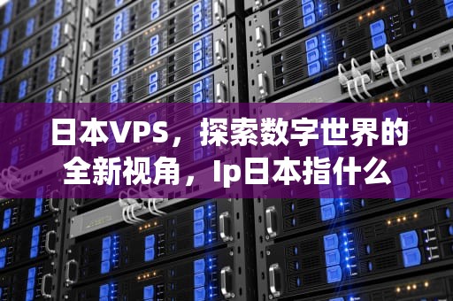 日本VPS，探索数字世界的全新视角，Ip日本指什么