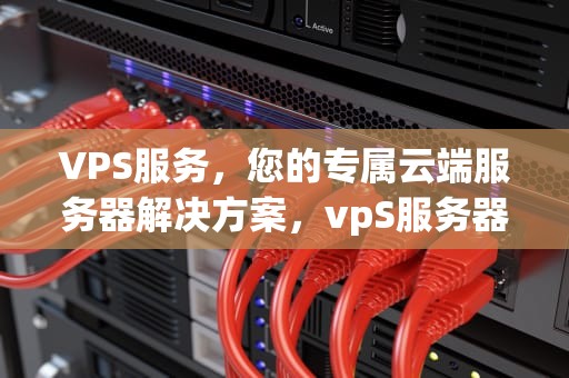 VPS服务，您的专属云端服务器解决方案，vpS服务器出售