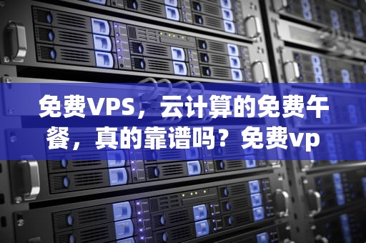 免费VPS，云计算的免费午餐，真的靠谱吗？免费vps可以做什么