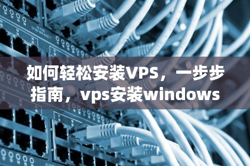 如何轻松安装VPS，一步步指南，vps安装windows
