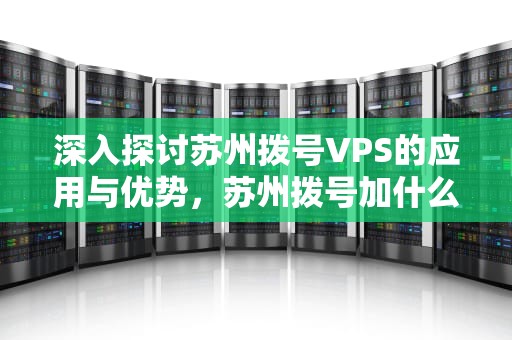 深入探讨苏州拨号VPS的应用与优势，苏州拨号加什么
