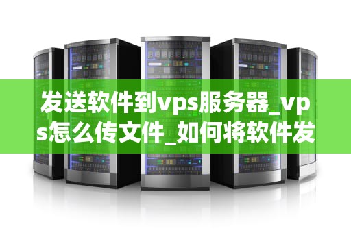 发送软件到vps服务器_vps怎么传文件_如何将软件发送到VPS服务器