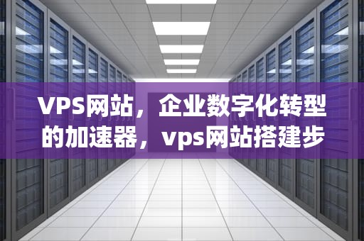 VPS网站，企业数字化转型的加速器，vps网站搭建步骤