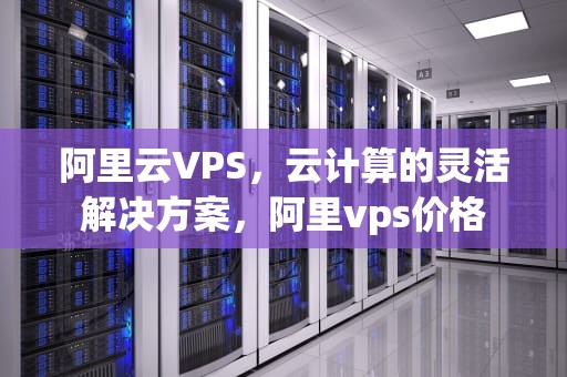 阿里云VPS，云计算的灵活解决方案，阿里vps价格