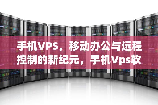 手机VPS，移动办公与远程控制的新纪元，手机Vps软件