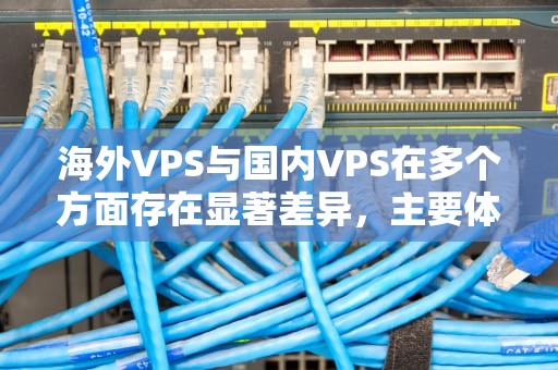 海外VPS与国内VPS在多个方面存在显著差异，主要体现在网络环境、服务器配置和访问控制等方面。以下是关于海外VPS和国内VPS区别的详细分析，VPS国内云服务器
