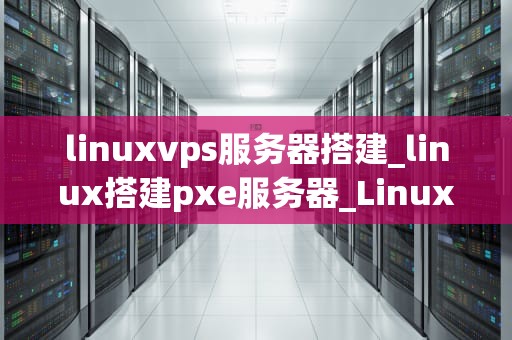 linuxvps服务器搭建_linux搭建pxe服务器_Linux VPS服务器搭建指南