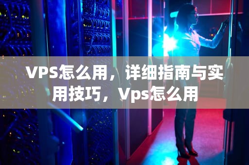 VPS怎么用，详细指南与实用技巧，Vps怎么用