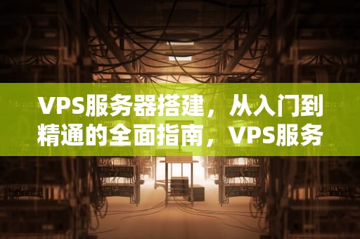 VPS服务器搭建，从入门到精通的全面指南，VPS服务器搭建教程