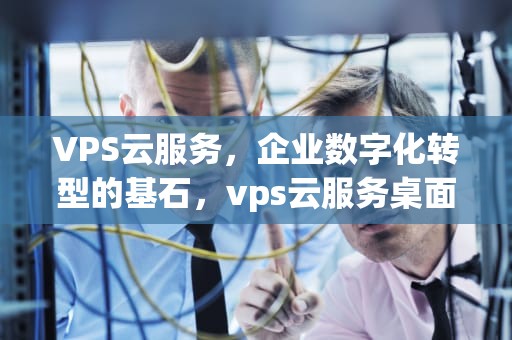 VPS云服务，企业数字化转型的基石，vps云服务桌面
